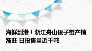 海鲜到港！浙江舟山梭子蟹产销渐旺 日投售量近千吨