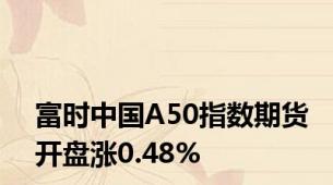 富时中国A50指数期货开盘涨0.48%