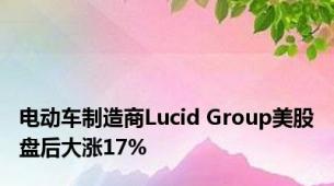 电动车制造商Lucid Group美股盘后大涨17%