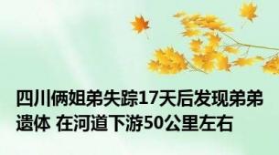 四川俩姐弟失踪17天后发现弟弟遗体 在河道下游50公里左右