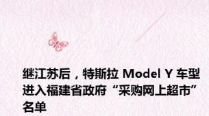 继江苏后，特斯拉 Model Y 车型进入福建省政府“采购网上超市”名单