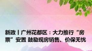 新政丨广州花都区：大力推行“房票”安置 鼓励现房销售、价保无忧