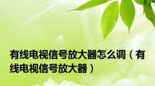 有线电视信号放大器怎么调（有线电视信号放大器）