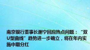 南京银行董事长谢宁回应热点问题：“双U型曲线”趋势进一步确立，将在年内实施中期分红