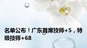 名单公布！广东首席技师+5，特级技师+68