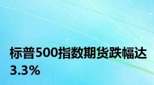 标普500指数期货跌幅达3.3%