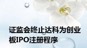 证监会终止达科为创业板IPO注册程序