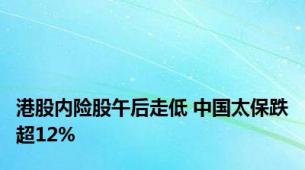 港股内险股午后走低 中国太保跌超12%