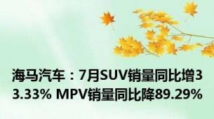 海马汽车：7月SUV销量同比增33.33% MPV销量同比降89.29%