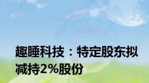 趣睡科技：特定股东拟减持2%股份