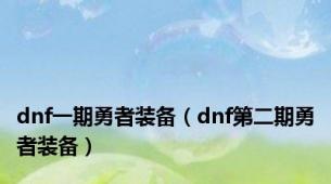 dnf一期勇者装备（dnf第二期勇者装备）