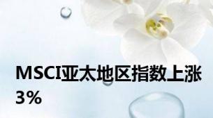 MSCI亚太地区指数上涨3%