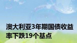 澳大利亚3年期国债收益率下跌19个基点