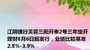 江阴银行芙蓉三阳开泰2号三年定开理财8月6日起发行，业绩比较基准2.8%-3.9%