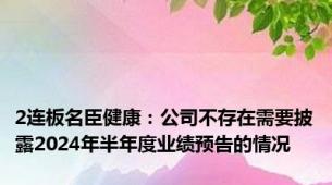 2连板名臣健康：公司不存在需要披露2024年半年度业绩预告的情况