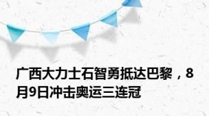 广西大力士石智勇抵达巴黎，8月9日冲击奥运三连冠