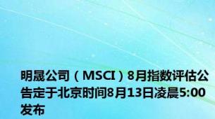 明晟公司（MSCI）8月指数评估公告定于北京时间8月13日凌晨5:00发布