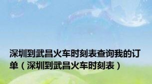 深圳到武昌火车时刻表查询我的订单（深圳到武昌火车时刻表）