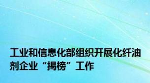 工业和信息化部组织开展化纤油剂企业“揭榜”工作