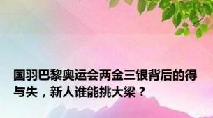 国羽巴黎奥运会两金三银背后的得与失，新人谁能挑大梁？