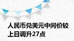 人民币兑美元中间价较上日调升27点