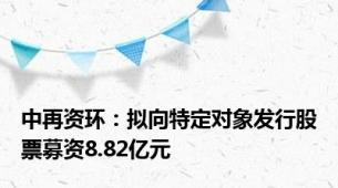 中再资环：拟向特定对象发行股票募资8.82亿元