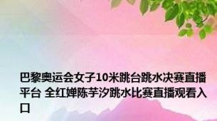 巴黎奥运会女子10米跳台跳水决赛直播平台 全红婵陈芋汐跳水比赛直播观看入口