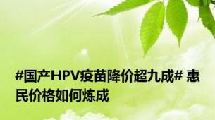 #国产HPV疫苗降价超九成# 惠民价格如何炼成