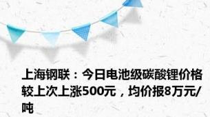 上海钢联：今日电池级碳酸锂价格较上次上涨500元，均价报8万元/吨