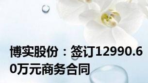 博实股份：签订12990.60万元商务合同