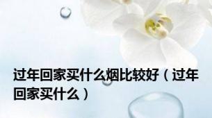 过年回家买什么烟比较好（过年回家买什么）