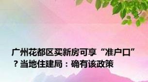 广州花都区买新房可享“准户口”？当地住建局：确有该政策