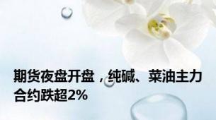 期货夜盘开盘，纯碱、菜油主力合约跌超2%