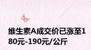 维生素A成交价已涨至180元-190元/公斤