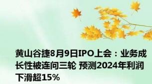 黄山谷捷8月9日IPO上会：业务成长性被连问三轮 预测2024年利润下滑超15%