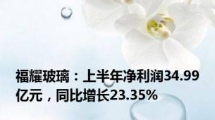 福耀玻璃：上半年净利润34.99亿元，同比增长23.35%