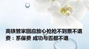 高铁管家回应放心抢抢不到票不退费：系保费 成功与否都不退