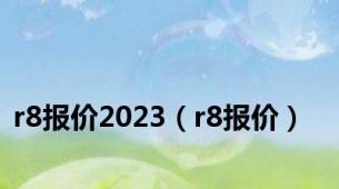 r8报价2023（r8报价）