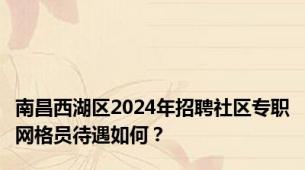 南昌西湖区2024年招聘社区专职网格员待遇如何？