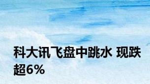 科大讯飞盘中跳水 现跌超6%