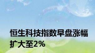 恒生科技指数早盘涨幅扩大至2%