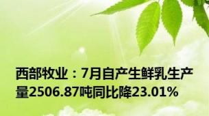 西部牧业：7月自产生鲜乳生产量2506.87吨同比降23.01%