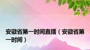 安徽省第一时间直播（安徽省第一时间）