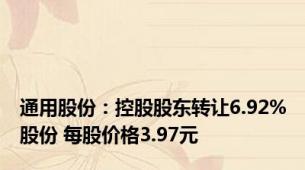 通用股份：控股股东转让6.92%股份 每股价格3.97元