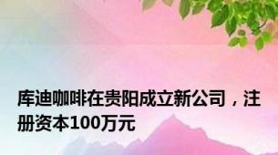 库迪咖啡在贵阳成立新公司，注册资本100万元