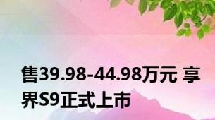 售39.98-44.98万元 享界S9正式上市