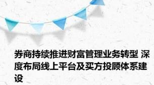 券商持续推进财富管理业务转型 深度布局线上平台及买方投顾体系建设