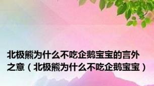 北极熊为什么不吃企鹅宝宝的言外之意（北极熊为什么不吃企鹅宝宝）