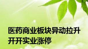 医药商业板块异动拉升 开开实业涨停