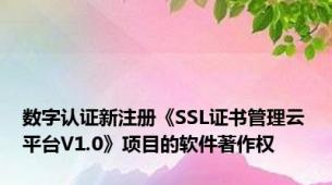 数字认证新注册《SSL证书管理云平台V1.0》项目的软件著作权